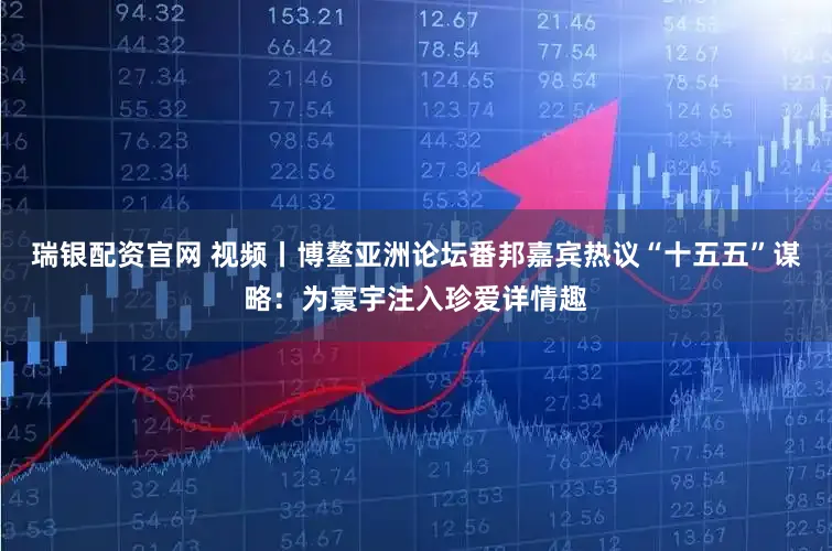 瑞银配资官网 视频丨博鳌亚洲论坛番邦嘉宾热议“十五五”谋略：为寰宇注入珍爱详情趣