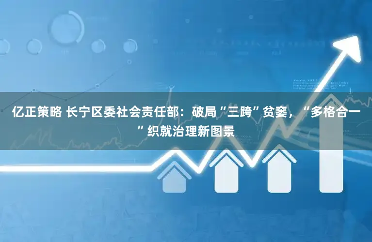 亿正策略 长宁区委社会责任部：破局“三跨”贫窭，“多格合一”织就治理新图景