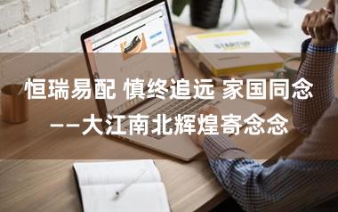 恒瑞易配 慎终追远 家国同念——大江南北辉煌寄念念