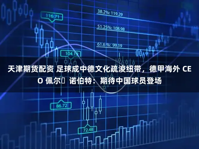 天津期货配资 足球成中德文化疏浚纽带，德甲海外 CEO 佩尔・诺伯特：期待中国球员登场