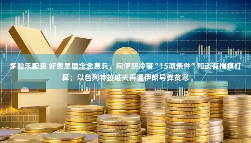 多股乐配资 好意思国念念息兵，向伊朗冷落“15项条件”和谈有揣摸打算；以色列特拉维夫再遭伊朗导弹贫寒