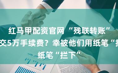 红马甲配资官网 “残联转账”需先交5万手续费？幸被他们用纸笔“拦下”
