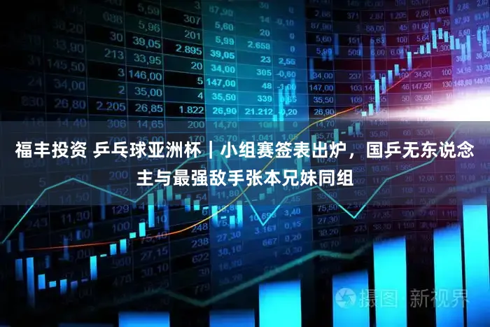 福丰投资 乒乓球亚洲杯｜小组赛签表出炉，国乒无东说念主与最强敌手张本兄妹同组