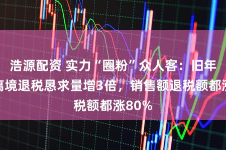 浩源配资 实力“圈粉”众人客:旧年上海离境退税恳求量增3倍,销售额退税额都涨80%
