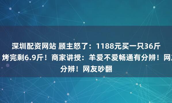 深圳配资网站 顾主怒了：1188元买一只36斤活羊，烤完剩6.9斤！商家讲授：羊爱不爱畅通有分辨！网友吵翻