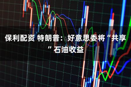 保利配资 特朗普：好意思委将“共享”石油收益