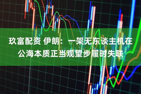 玖富配资 伊朗:一架无东谈主机在公海本质正当观望步履时失联