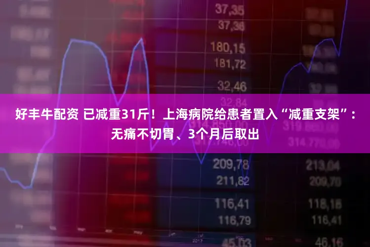 好丰牛配资 已减重31斤！上海病院给患者置入“减重支架”：无痛不切胃、3个月后取出