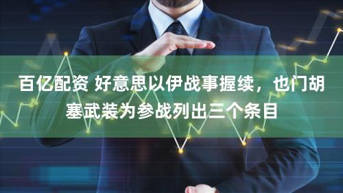 百亿配资 好意思以伊战事握续,也门胡塞武装为参战列出三个条目