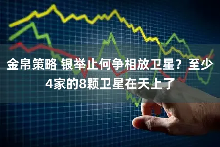 金帛策略 银举止何争相放卫星？至少4家的8颗卫星在天上了