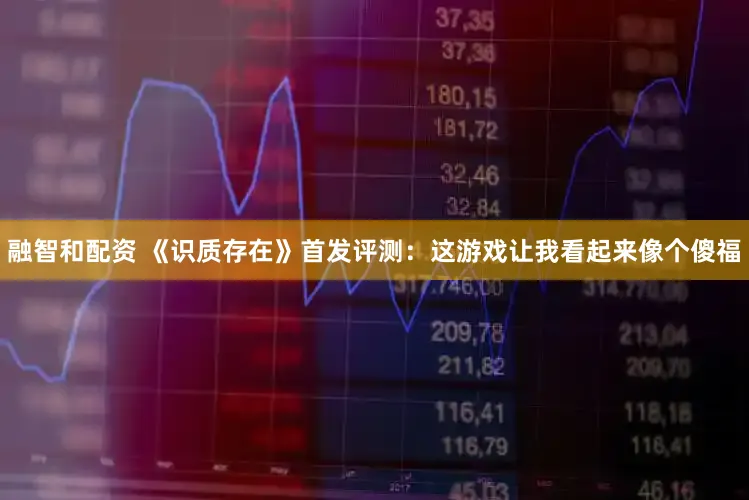 融智和配资 《识质存在》首发评测：这游戏让我看起来像个傻福