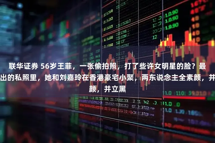 联华证券 56岁王菲，一张偷拍照，打了些许女明星的脸？最近流出的私照里，她和刘嘉玲在香港豪宅小聚，两东说念主全素颜，并立黑