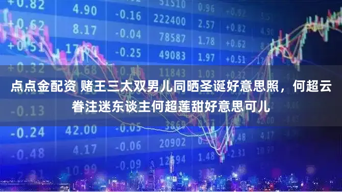 点点金配资 赌王三太双男儿同晒圣诞好意思照，何超云眷注迷东谈主何超莲甜好意思可儿