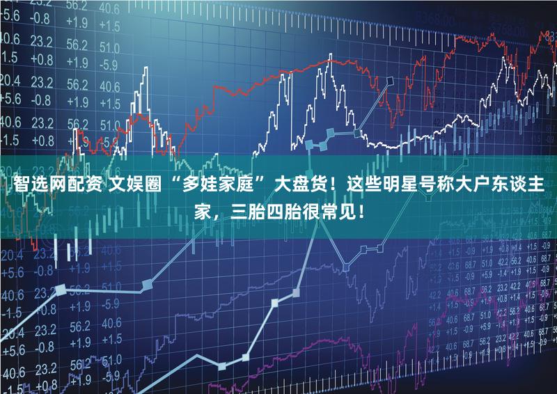 智选网配资 文娱圈 “多娃家庭” 大盘货！这些明星号称大户东谈主家，三胎四胎很常见！