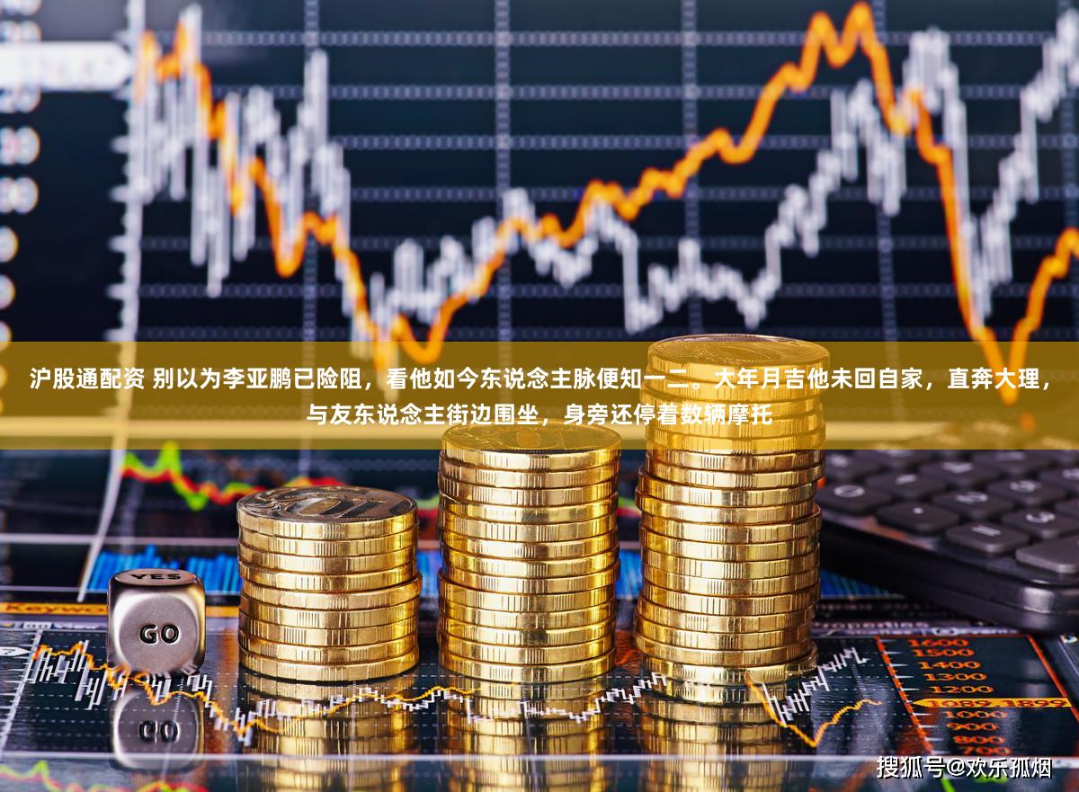 沪股通配资 别以为李亚鹏已险阻，看他如今东说念主脉便知一二。大年月吉他未回自家，直奔大理，与友东说念主街边围坐，身旁还停着数辆摩托