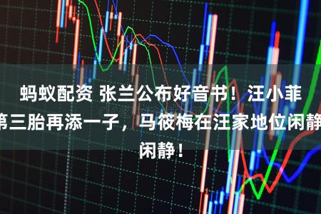 蚂蚁配资 张兰公布好音书！汪小菲第三胎再添一子，马筱梅在汪家地位闲静！