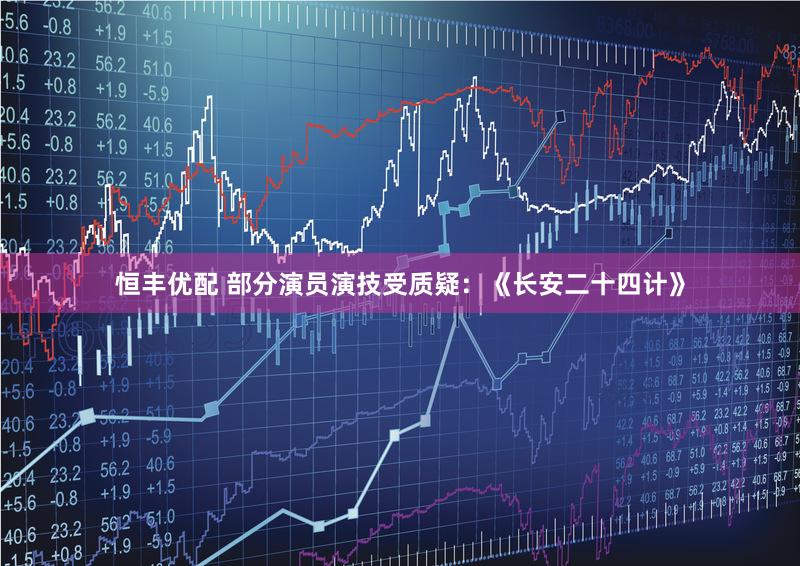 恒丰优配 部分演员演技受质疑：《长安二十四计》