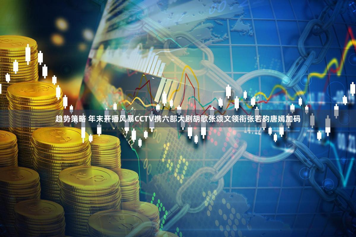 趋势策略 年末开播风暴CCTV携六部大剧胡歌张颂文领衔张若昀唐嫣加码
