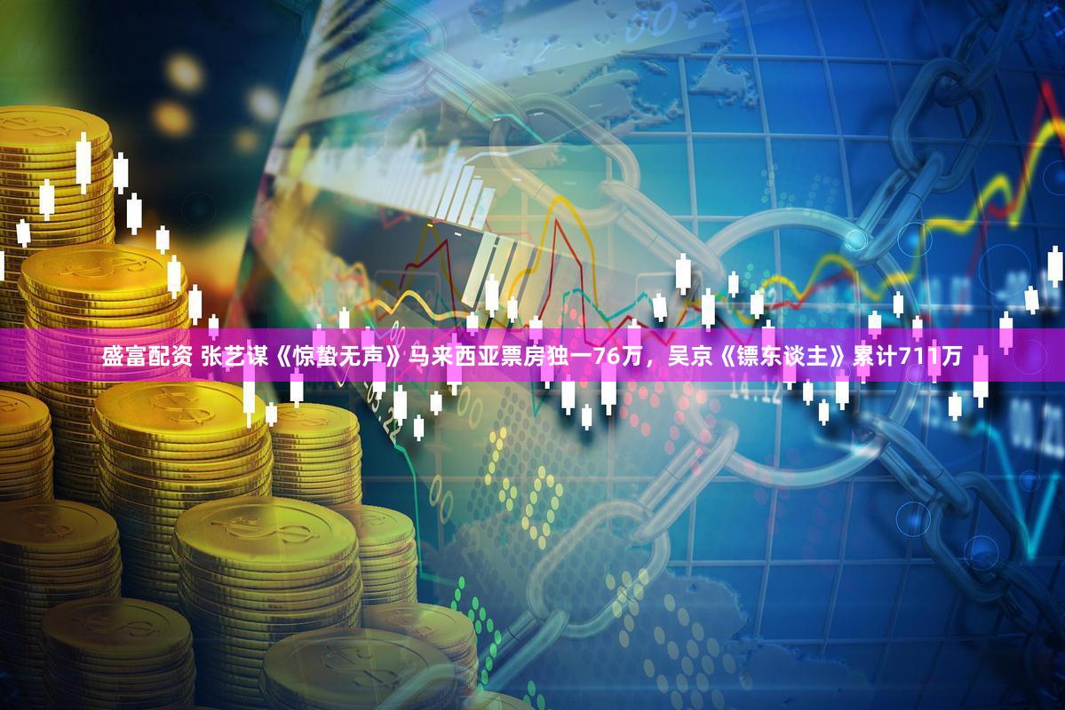 盛富配资 张艺谋《惊蛰无声》马来西亚票房独一76万，吴京《镖东谈主》累计711万