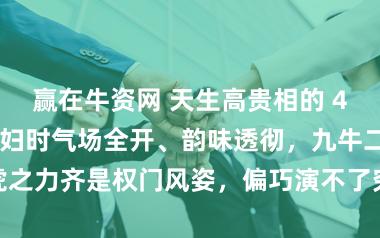 赢在牛资网 天生高贵相的 4 位女星！演贵妇时气场全开、韵味透彻，九牛二虎之力齐是权门风姿，偏巧演不了穷东说念主的烟火气