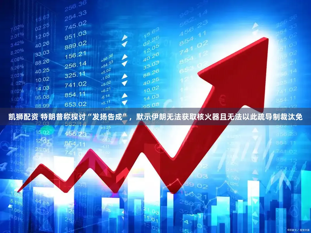 凯狮配资 特朗普称探讨“发扬告成”，默示伊朗无法获取核火器且无法以此疏导制裁汰免