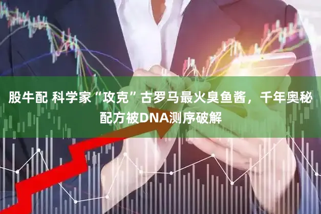 股牛配 科学家“攻克”古罗马最火臭鱼酱，千年奥秘配方被DNA测序破解