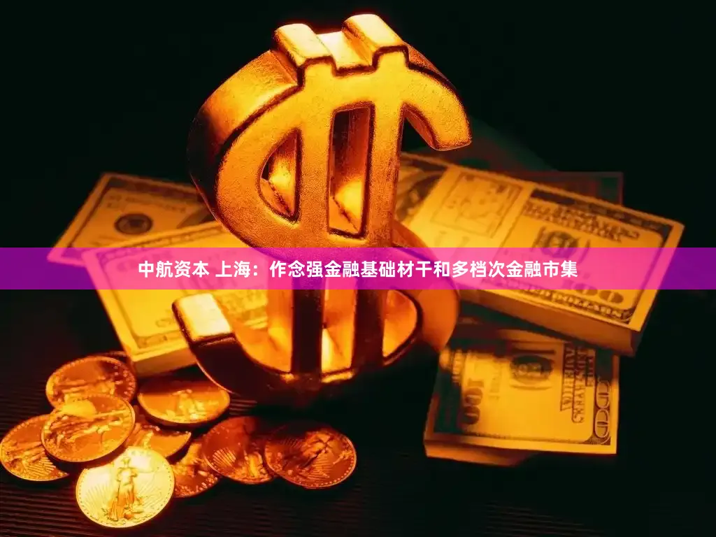 中航资本 上海：作念强金融基础材干和多档次金融市集