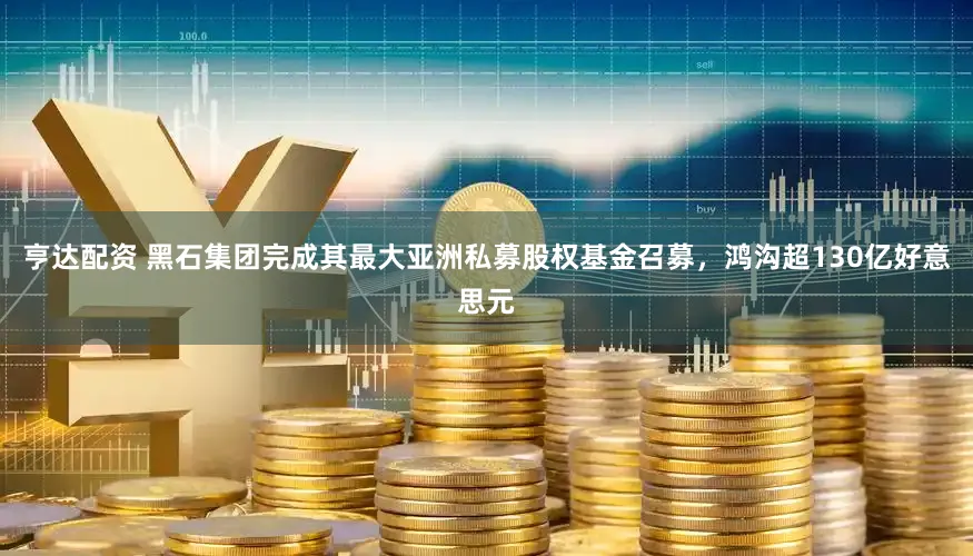 亨达配资 黑石集团完成其最大亚洲私募股权基金召募，鸿沟超130亿好意思元