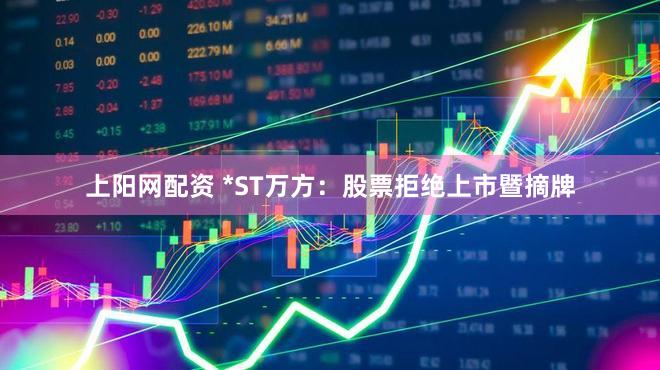 上阳网配资 *ST万方：股票拒绝上市暨摘牌