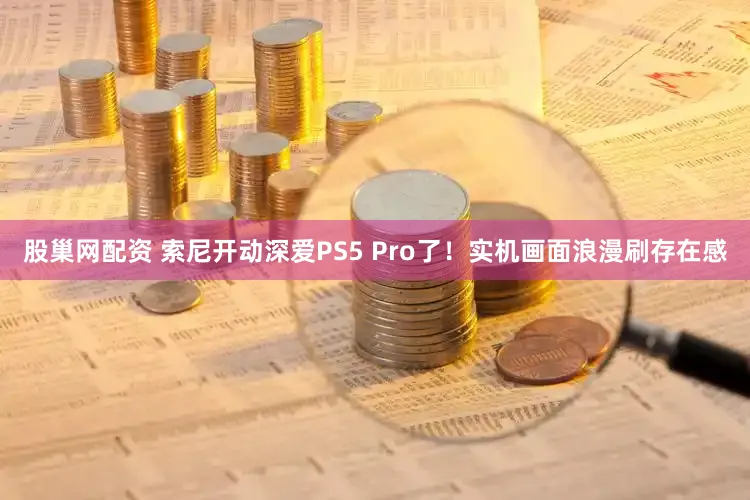 股巢网配资 索尼开动深爱PS5 Pro了！实机画面浪漫刷存在感