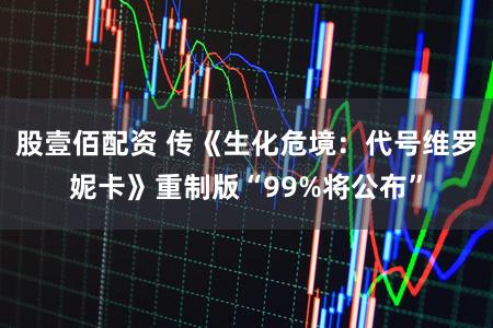 股壹佰配资 传《生化危境：代号维罗妮卡》重制版“99%将公布”