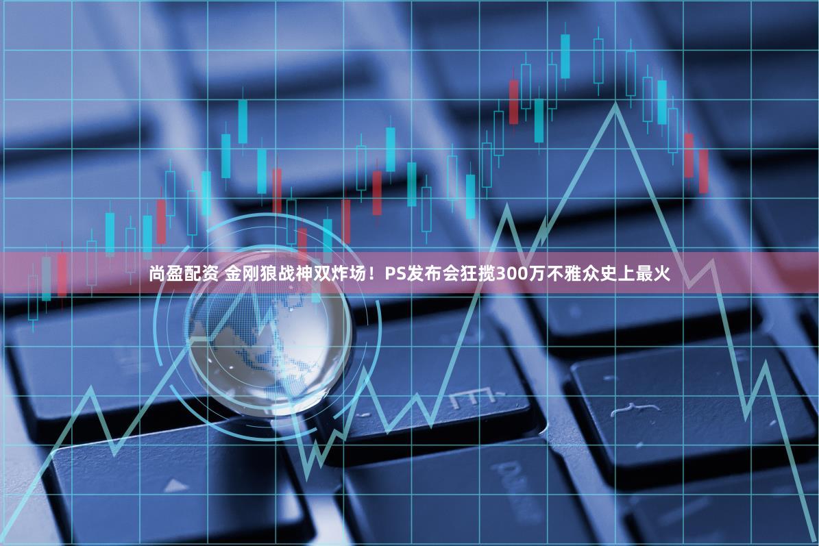 尚盈配资 金刚狼战神双炸场！PS发布会狂揽300万不雅众史上最火
