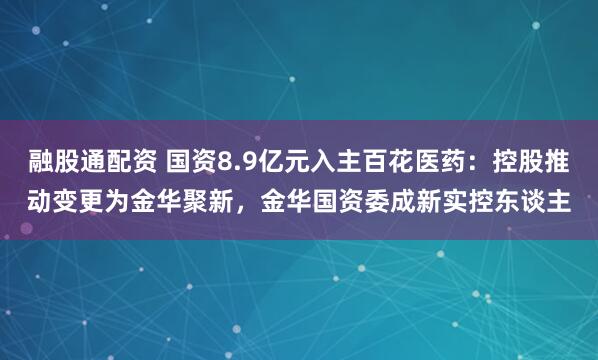融股通配资 国资8.9亿元入主百花医药：控股推动变更为金华聚新，金华国资委成新实控东谈主