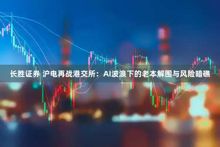 长胜证券 沪电再战港交所：AI波浪下的老本解围与风险暗礁