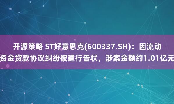 开源策略 ST好意思克(600337.SH)：因流动资金贷款协议纠纷被建行告状，涉案金额约1.01亿元