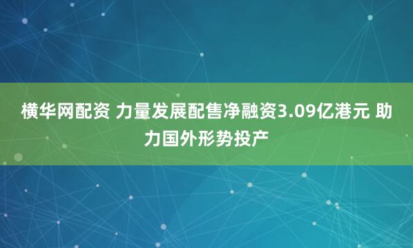 横华网配资 力量发展配售净融资3.09亿港元 助力国外形势投产