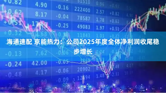 海通速配 京能热力：公司2025年度全体净利润收尾稳步增长