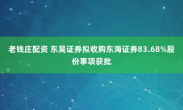 老钱庄配资 东吴证券拟收购东海证券83.68%股份事项获批